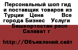 Персональный шоп-гид и поставщик товаров из Турции › Цена ­ 100 - Все города Бизнес » Услуги   . Башкортостан респ.,Салават г.